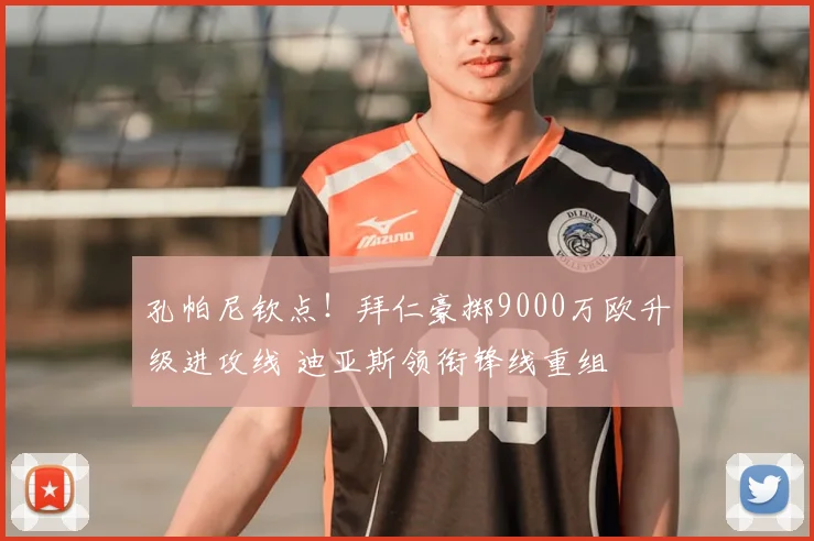 孔帕尼钦点！拜仁豪掷9000万欧升级进攻线 迪亚斯领衔锋线重组