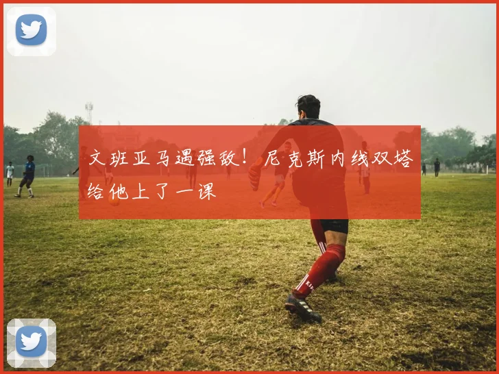 文班亚马遇强敌!尼克斯内线双塔给他上了一课