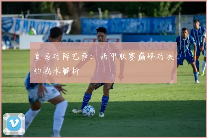 皇马对阵巴萨：西甲联赛巅峰对决的战术解析