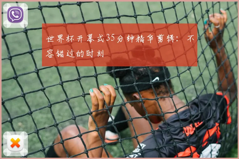 世界杯开幕式35分钟精华剪辑:不容错过的时刻