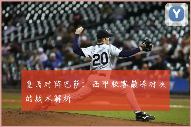 皇马对阵巴萨：西甲联赛巅峰对决的战术解析