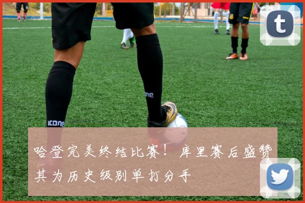 哈登完美终结比赛！库里赛后盛赞其为历史级别单打分手