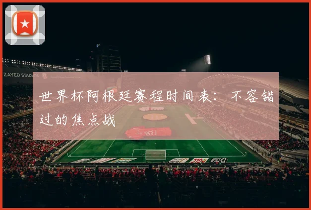 世界杯阿根廷赛程时间表:不容错过的焦点战