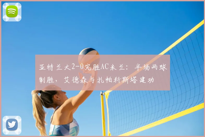 亚特兰大2-0完胜AC米兰：半场两球制胜，艾德森与扎帕科斯塔建功