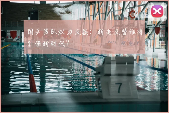 国乒男队权力交接：新老交替谁将引领新时代？