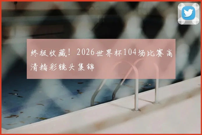 终极收藏!2026世界杯104场比赛高清精彩镜头集锦