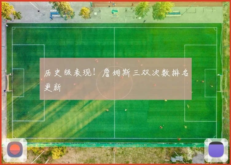 历史级表现！詹姆斯三双次数排名更新