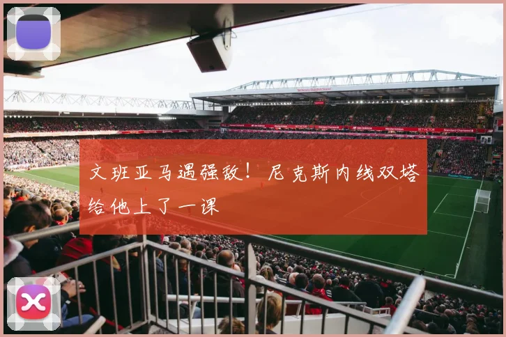 文班亚马遇强敌!尼克斯内线双塔给他上了一课