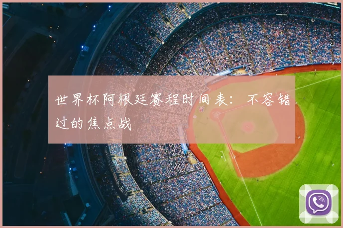 世界杯阿根廷赛程时间表:不容错过的焦点战