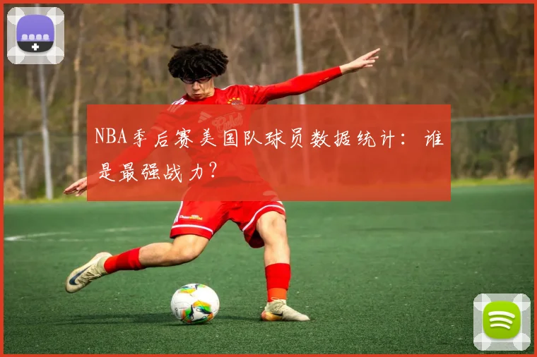 NBA季后赛美国队球员数据统计:谁是最强战力?
