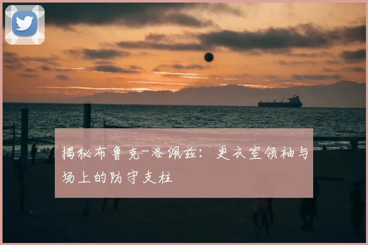 揭秘布鲁克-洛佩兹:更衣室领袖与场上的防守支柱