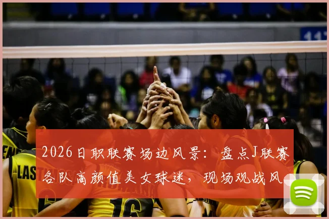 2026日职联赛场边风景:盘点J联赛各队高颜值美女球迷,现场观战风采动人