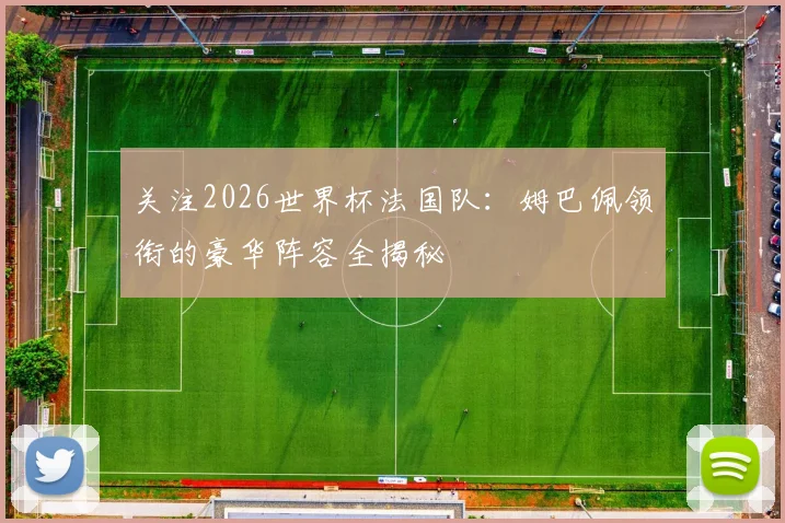 关注2026世界杯法国队：姆巴佩领衔的豪华阵容全揭秘