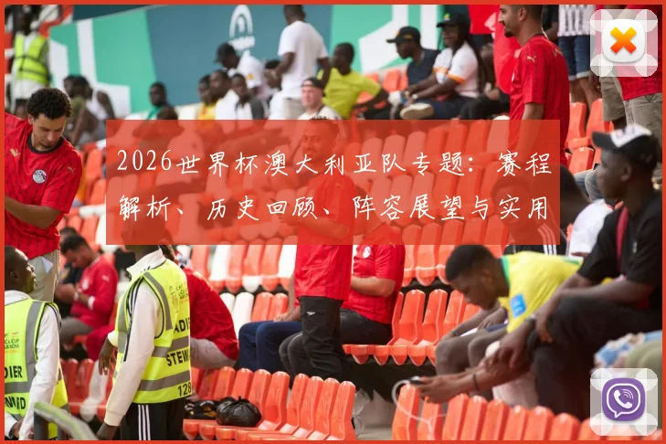 2026世界杯澳大利亚队专题：赛程解析、历史回顾、阵容展望与实用观赛指南