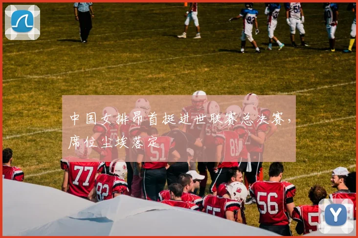 中国女排昂首挺进世联赛总决赛,席位尘埃落定