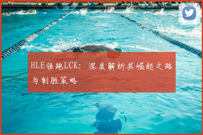 HLE领跑LCK:深度解析其崛起之路与制胜策略