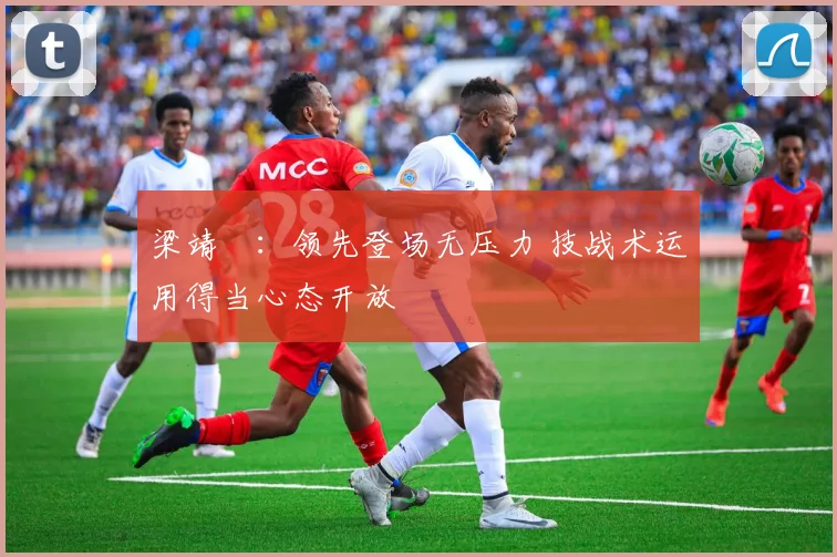 梁靖崑:领先登场无压力 技战术运用得当心态开放