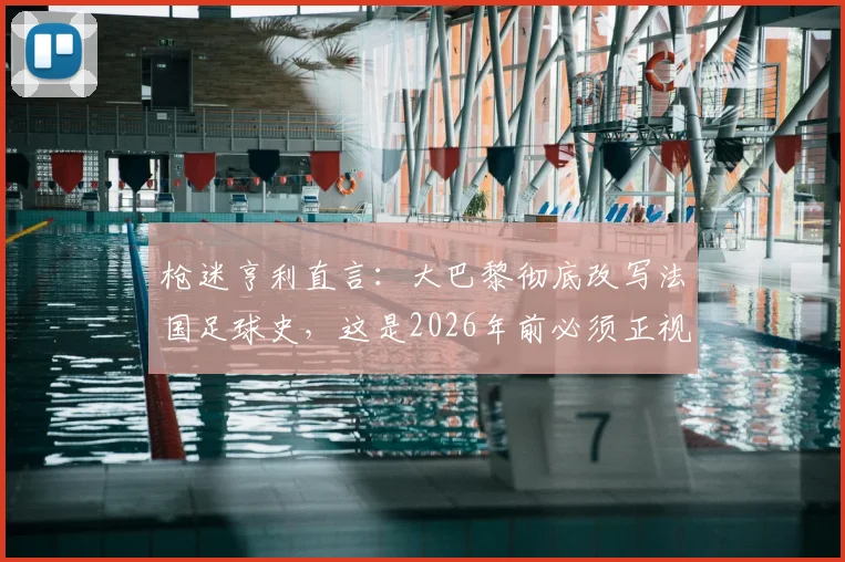 枪迷亨利直言:大巴黎彻底改写法国足球史,这是2026年前必须正视的事实