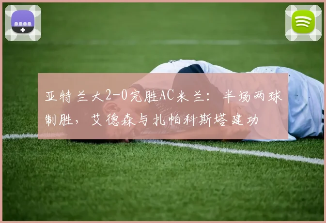 亚特兰大2-0完胜AC米兰：半场两球制胜，艾德森与扎帕科斯塔建功