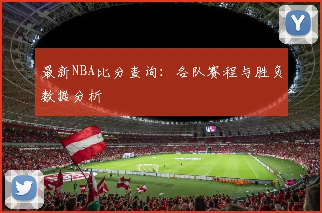 最新NBA比分查询：各队赛程与胜负数据分析
