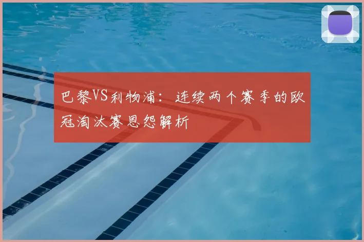 巴黎VS利物浦：连续两个赛季的欧冠淘汰赛恩怨解析
