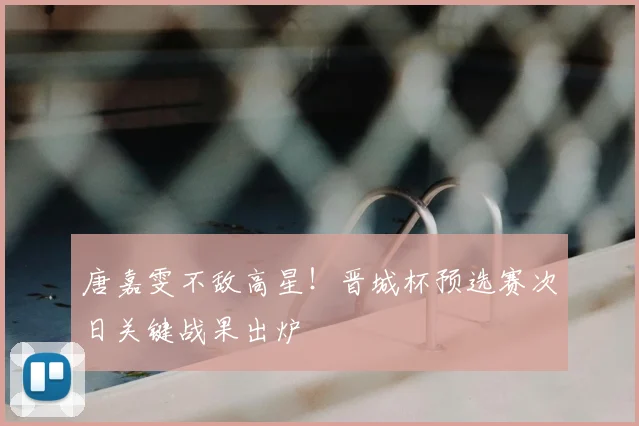 唐嘉雯不敌高星！晋城杯预选赛次日关键战果出炉
