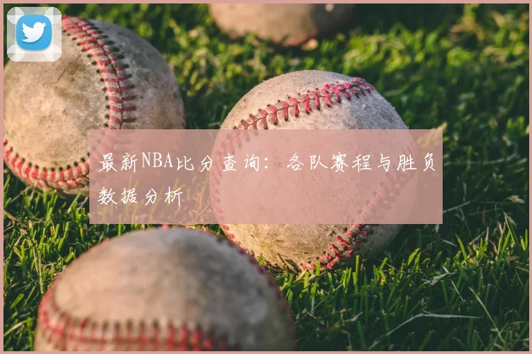 最新NBA比分查询:各队赛程与胜负数据分析