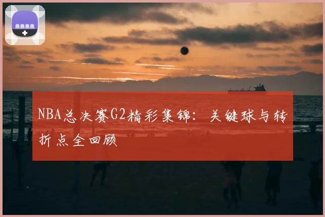 NBA总决赛G2精彩集锦：关键球与转折点全回顾