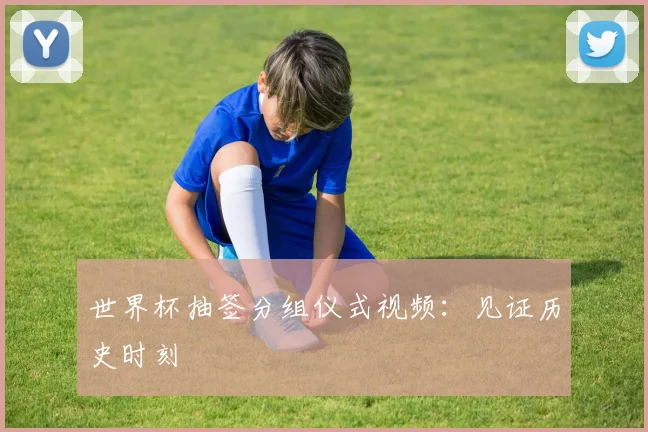世界杯抽签分组仪式视频：见证历史时刻