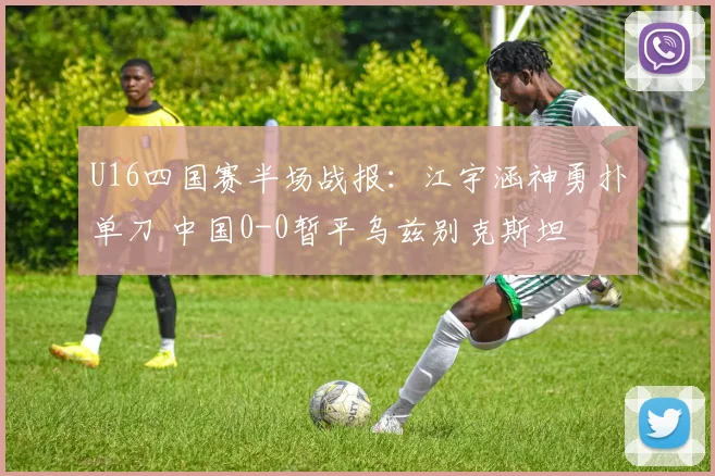 U16四国赛半场战报：江宇涵神勇扑单刀 中国0-0暂平乌兹别克斯坦