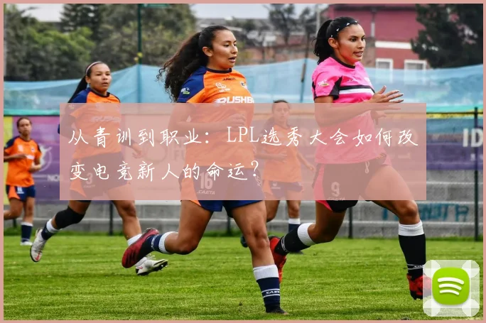 从青训到职业：LPL选秀大会如何改变电竞新人的命运？