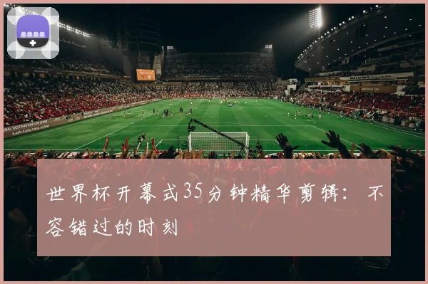 世界杯开幕式35分钟精华剪辑:不容错过的时刻