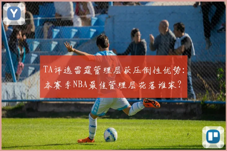 TA评选雷霆管理层获压倒性优势：本赛季NBA最佳管理层花落谁家？