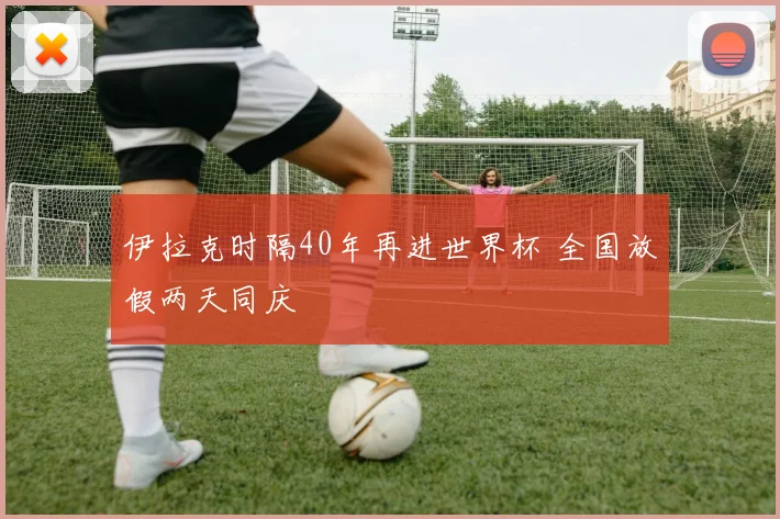 伊拉克时隔40年再进世界杯 全国放假两天同庆