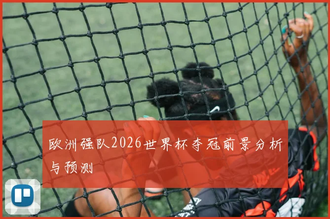 欧洲强队2026世界杯夺冠前景分析与预测