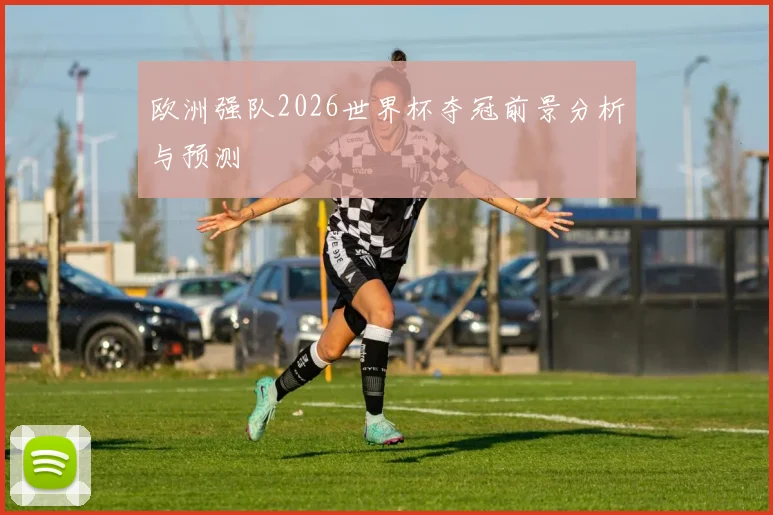 欧洲强队2026世界杯夺冠前景分析与预测