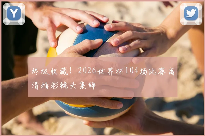终极收藏!2026世界杯104场比赛高清精彩镜头集锦