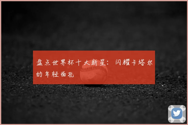 盘点世界杯十大新星：闪耀卡塔尔的年轻面孔