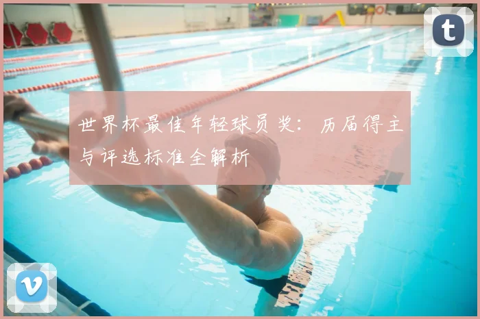世界杯最佳年轻球员奖:历届得主与评选标准全解析