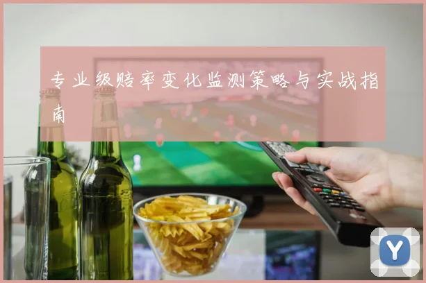 专业级赔率变化监测策略与实战指南