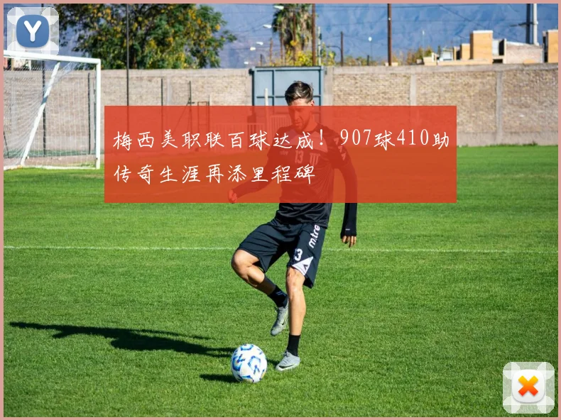 梅西美职联百球达成！907球410助传奇生涯再添里程碑