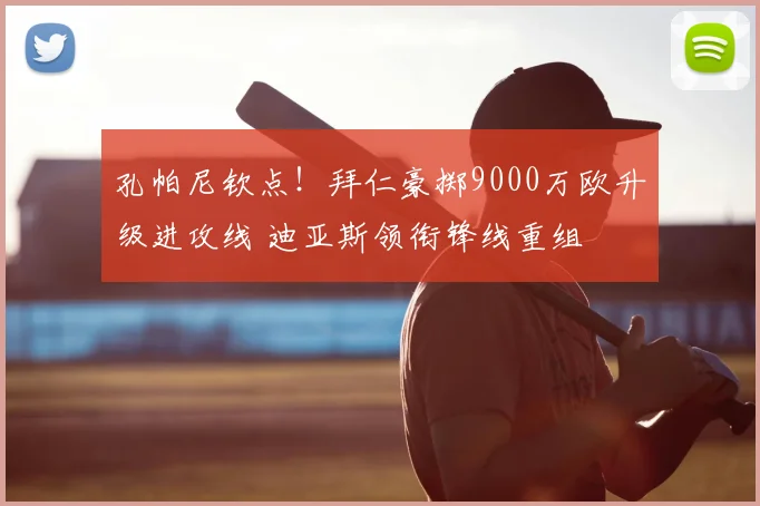 孔帕尼钦点！拜仁豪掷9000万欧升级进攻线 迪亚斯领衔锋线重组