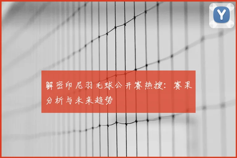 解密印尼羽毛球公开赛热搜:赛果分析与未来趋势