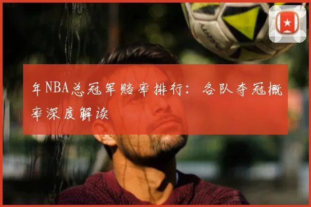 年NBA总冠军赔率排行:各队夺冠概率深度解读